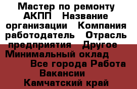 Мастер по ремонту АКПП › Название организации ­ Компания-работодатель › Отрасль предприятия ­ Другое › Минимальный оклад ­ 120 000 - Все города Работа » Вакансии   . Камчатский край